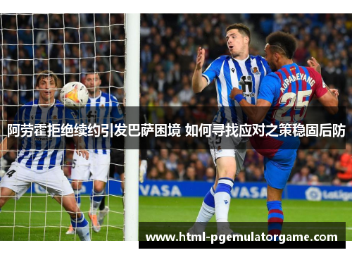 阿劳霍拒绝续约引发巴萨困境 如何寻找应对之策稳固后防