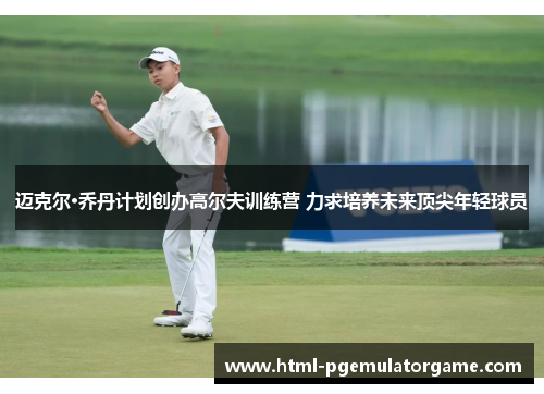 迈克尔·乔丹计划创办高尔夫训练营 力求培养未来顶尖年轻球员