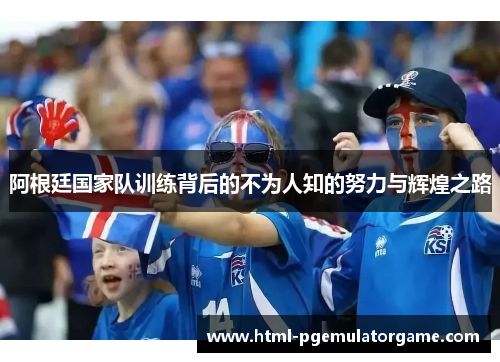 阿根廷国家队训练背后的不为人知的努力与辉煌之路