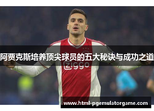 阿贾克斯培养顶尖球员的五大秘诀与成功之道