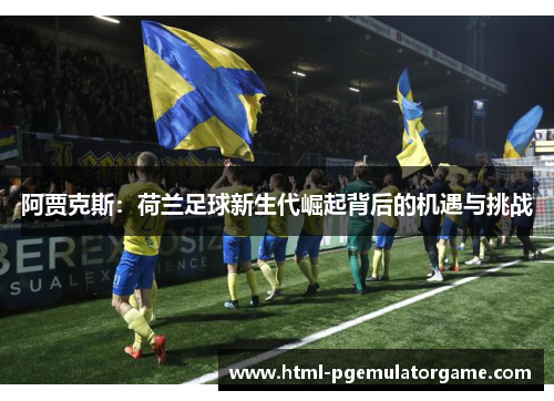 阿贾克斯：荷兰足球新生代崛起背后的机遇与挑战